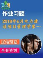 2018年6月電力建設(shè)項(xiàng)目管理學(xué)第一二三次作業(yè)附答案